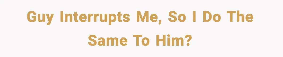 Guy Interrupts Me, So I Do the Same to Him?