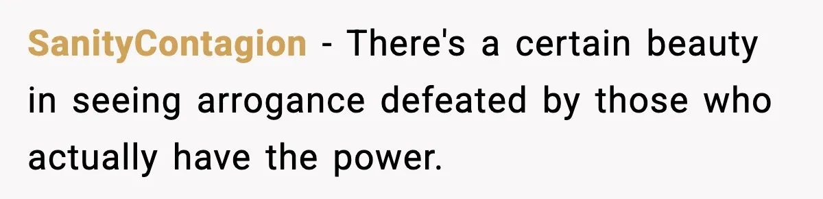SanityContagion − There's a certain beauty in seeing arrogance defeated by those who actually have the power.
