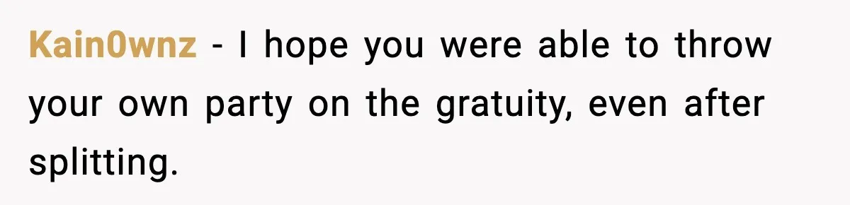 Kain0wnz − I hope you were able to throw your own party on the gratuity, even after splitting.