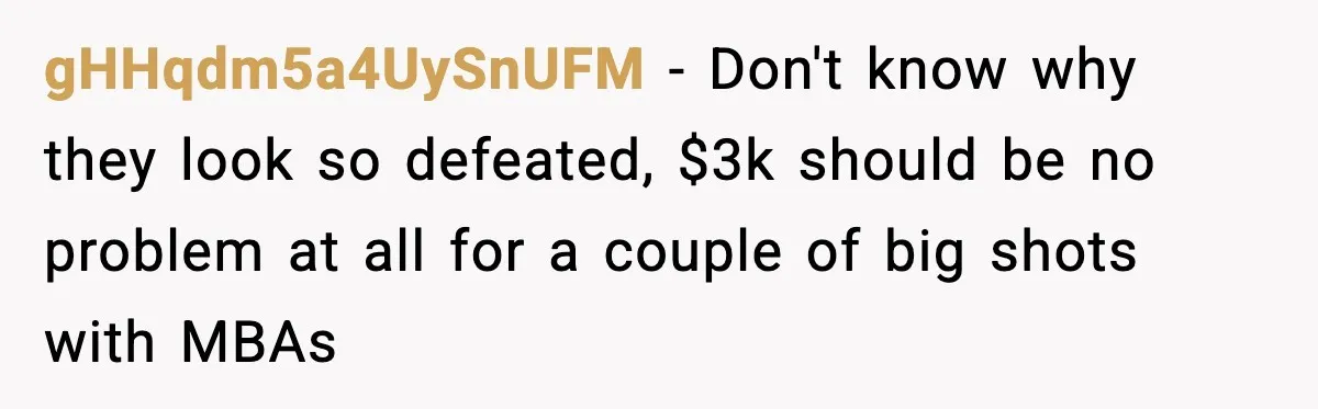 gHHqdm5a4UySnUFM − Don't know why they look so defeated, $3k should be no problem at all for a couple of big shots with MBAs