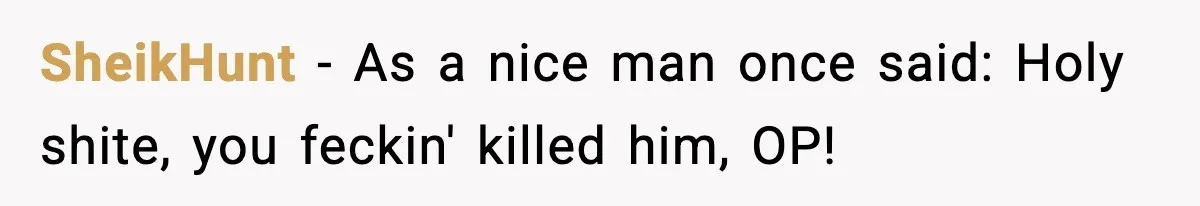 SheikHunt − As a nice man once said: Holy shite, you feckin' killed him, OP!