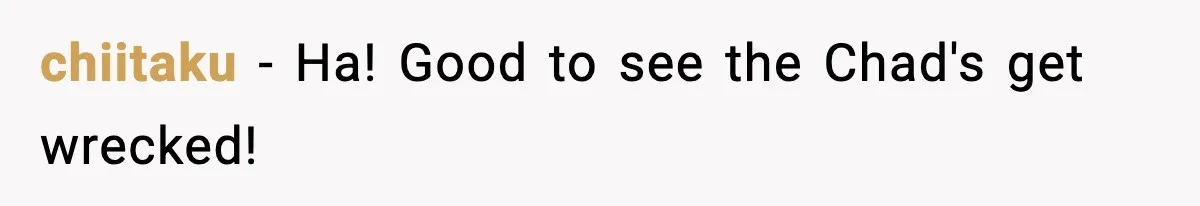 chiitaku − Ha! Good to see the Chad's get wrecked!