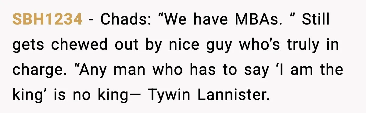 SBH1234 − Chads: “We have MBAs. ” Still gets chewed out by nice guy who’s truly in charge. “Any man who has to say ‘I am the king’ is no...