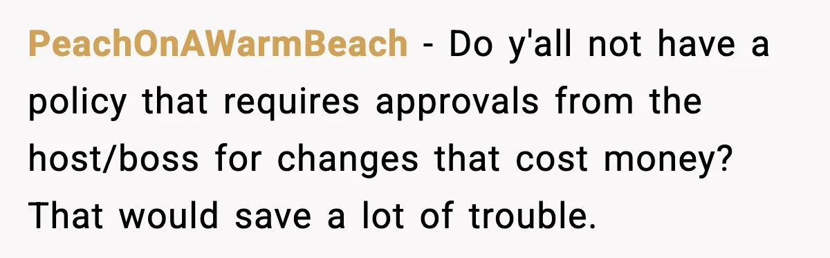 PeachOnAWarmBeach − Do y'all not have a policy that requires approvals from the host/boss for changes that cost money? That would save a lot of trouble.