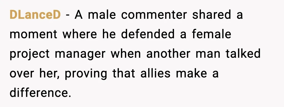 DLanceD − A male commenter shared a moment where he defended a female project manager when another man talked over her, proving that allies make a difference.