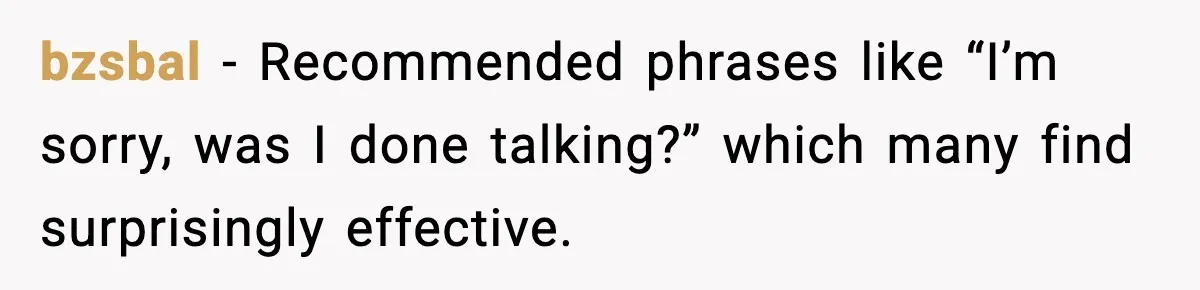 bzsbal − Recommended phrases like “I’m sorry, was I done talking?” which many find surprisingly effective.