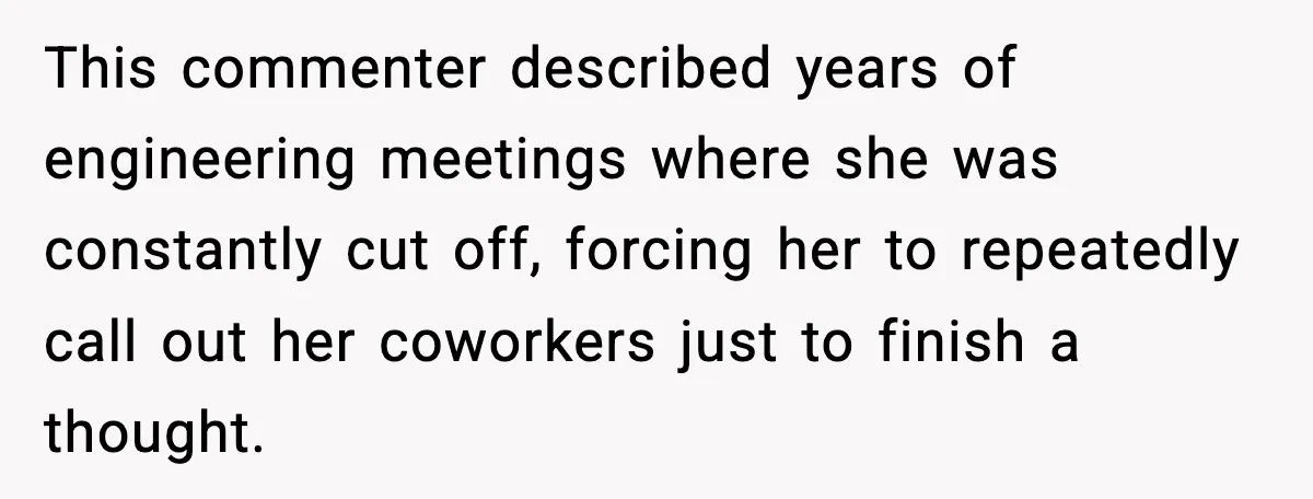 This commenter described years of engineering meetings where she was constantly cut off, forcing her to repeatedly call out her coworkers just to finish a thought.