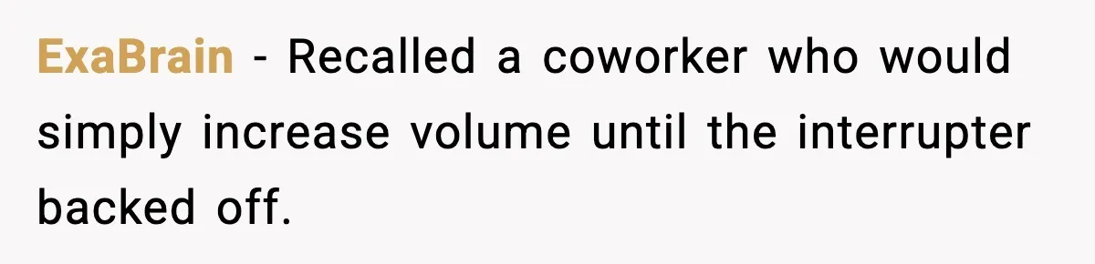 ExaBrain − Recalled a coworker who would simply increase volume until the interrupter backed off.
