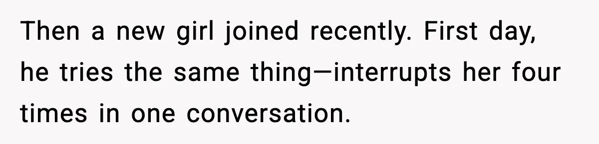 Then a new girl joined recently. First day, he tries the same thing—interrupts her four times in one conversation.