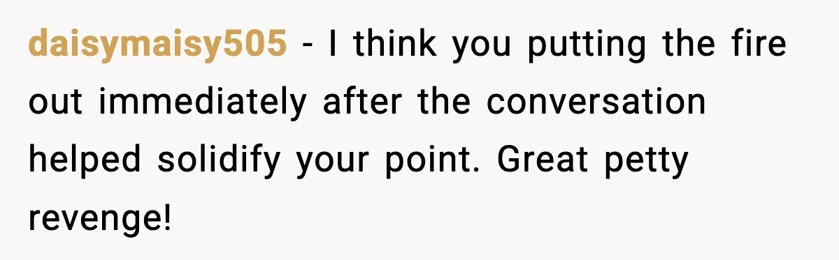 Seat for seat, decibel for decibel: how one quiet neighbor humbled a car bro daisymaisy505 - I think you putting the fire out immediately after the conversation helped solidify your point. Great petty revenge!