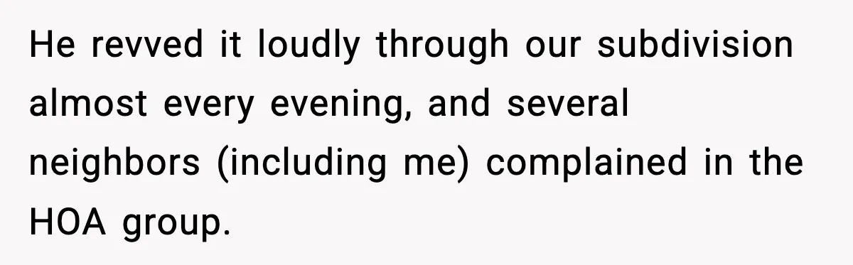 Seat for seat, decibel for decibel: how one quiet neighbor humbled a car bro He revved it loudly through our subdivision almost every evening, and several neighbors (including me) complained in the HOA group.