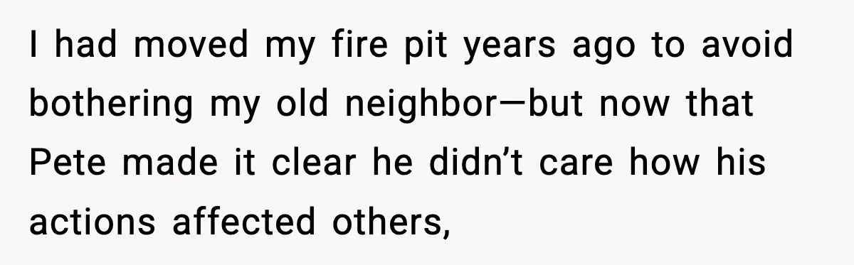 Seat for seat, decibel for decibel: how one quiet neighbor humbled a car bro I had moved my fire pit years ago to avoid bothering my old neighbor—but now that Pete made it clear he didn’t care how his actions affected others,