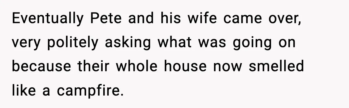 Seat for seat, decibel for decibel: how one quiet neighbor humbled a car bro Eventually Pete and his wife came over, very politely asking what was going on because their whole house now smelled like a campfire.