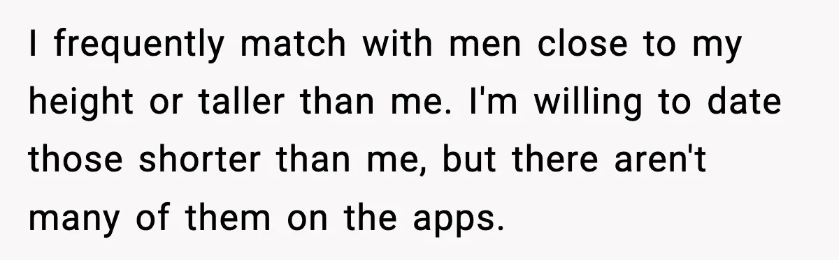 I frequently match with men close to my height or taller than me. I'm willing to date those shorter than me, but there aren't many of them on the apps.