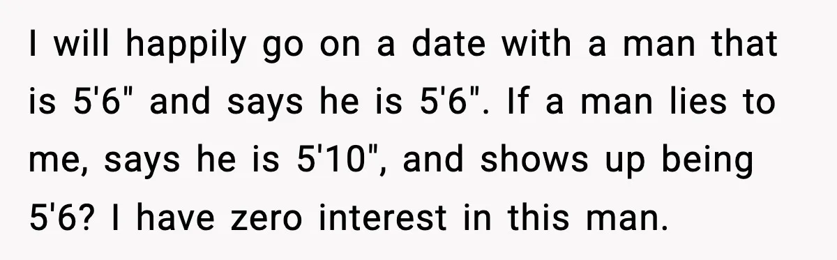 I will happily go on a date with a man that is 5'6" and says he is 5'6". If a man lies to me, says he is 5'10", and shows...