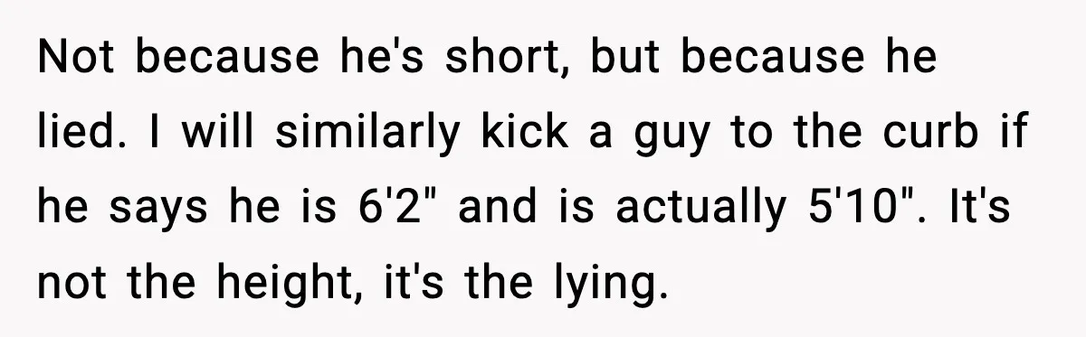 Not because he's short, but because he lied. I will similarly kick a guy to the curb if he says he is 6'2" and is actually 5'10". It's not the...