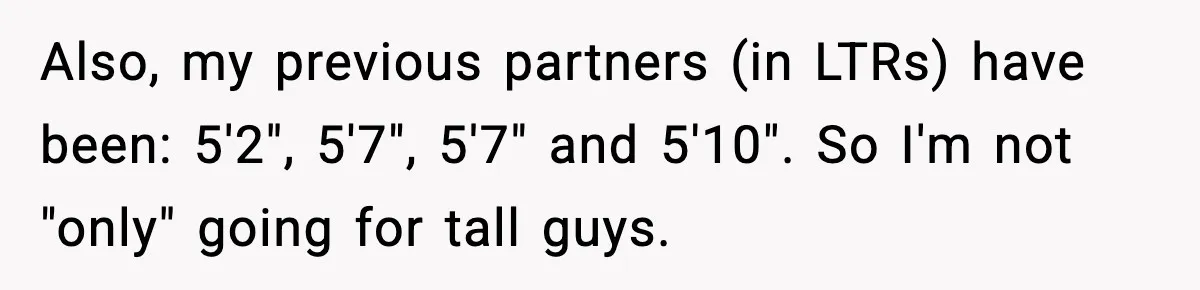 Also, my previous partners (in LTRs) have been: 5'2", 5'7", 5'7" and 5'10". So I'm not "only" going for tall guys.