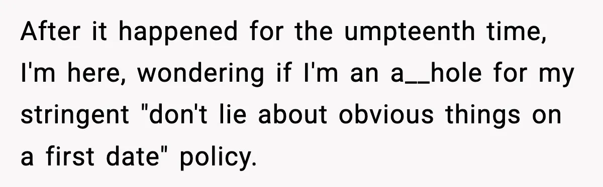 After it happened for the umpteenth time, I'm here, wondering if I'm an a__hole for my stringent "don't lie about obvious things on a first date" policy.