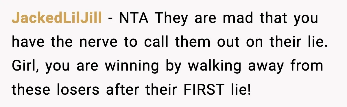 JackedLilJill - NTA They are mad that you have the nerve to call them out on their lie. Girl, you are winning by walking away from these losers after their...