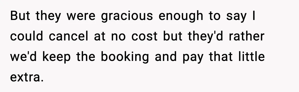 But they were gracious enough to say I could cancel at no cost but they'd rather we'd keep the booking and pay that little extra.