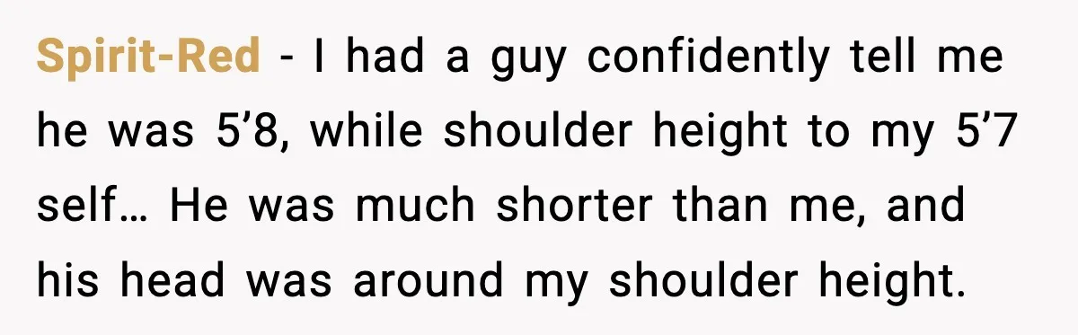 Spirit-Red - I had a guy confidently tell me he was 5’8, while shoulder height to my 5’7 self… He was much shorter than me, and his head was around...