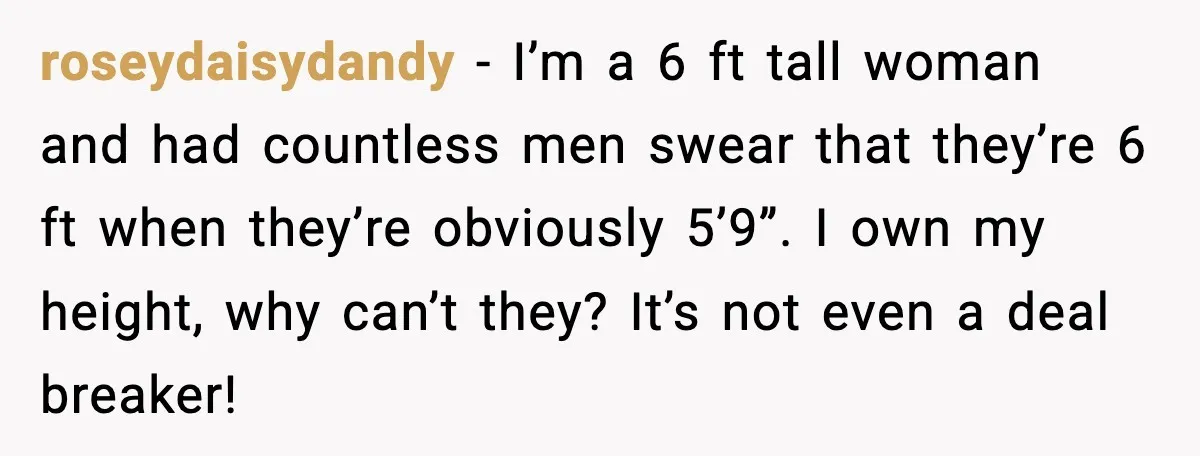 roseydaisydandy - I’m a 6 ft tall woman and had countless men swear that they’re 6 ft when they’re obviously 5’9”. I own my height, why can’t they? It’s not...