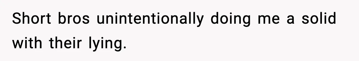 Short bros unintentionally doing me a solid with their lying.