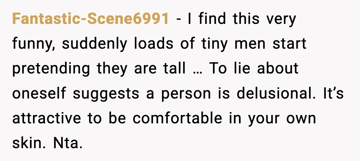 Fantastic-Scene6991 - I find this very funny, suddenly loads of tiny men start pretending they are tall … To lie about oneself suggests a person is delusional. It’s attractive to...