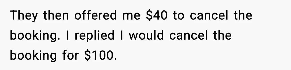 They then offered me $40 to cancel the booking. I replied I would cancel the booking for $100.