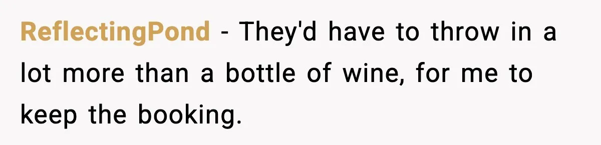 ReflectingPond − They'd have to throw in a lot more than a bottle of wine, for me to keep the booking.