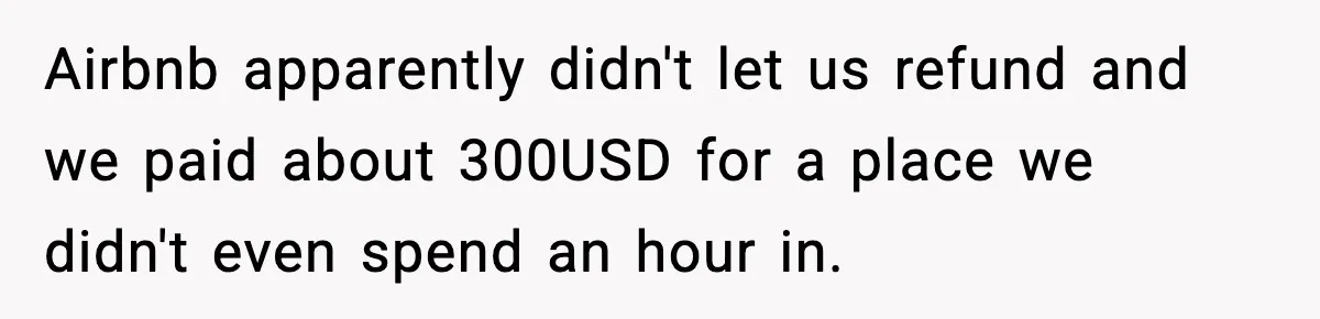 Airbnb apparently didn't let us refund and we paid about 300USD for a place we didn't even spend an hour in.