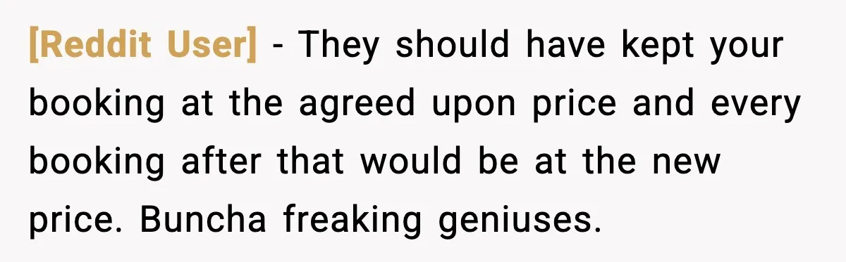 [Reddit User] − They should have kept your booking at the agreed upon price and every booking after that would be at the new price. Buncha freaking geniuses.