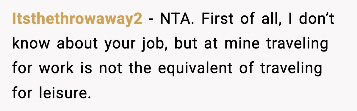 Itsthethrowaway2 - NTA. First of all, I don’t know about your job, but at mine traveling for work is not the equivalent of traveling for leisure.