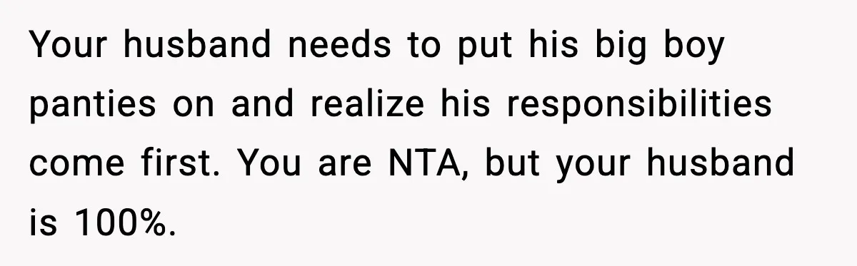 Your husband needs to put his big boy panties on and realize his responsibilities come first. You are NTA, but your husband is 100%.