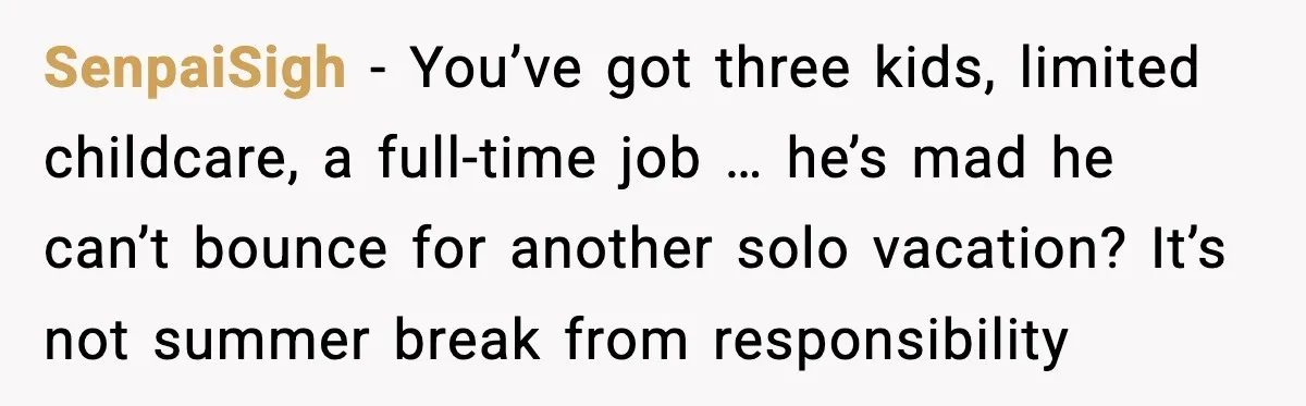 SenpaiSigh - You’ve got three kids, limited childcare, a full-time job … he’s mad he can’t bounce for another solo vacation? It’s not summer break from responsibility