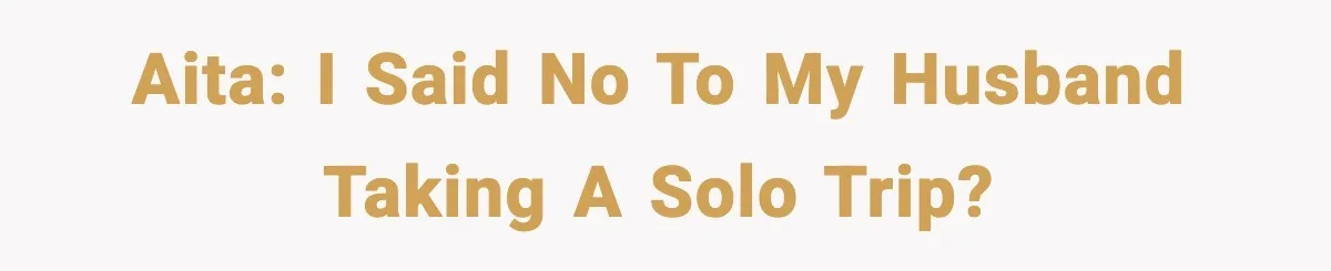AITA: I said no to my husband taking a solo trip?
