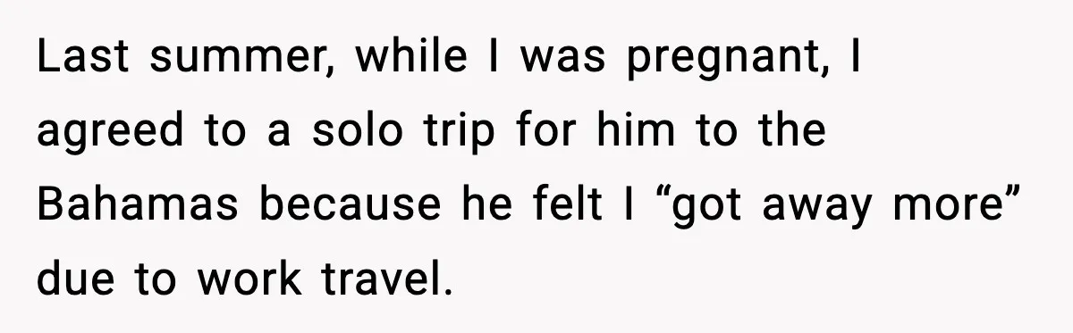 Last summer, while I was pregnant, I agreed to a solo trip for him to the Bahamas because he felt I “got away more” due to work travel.