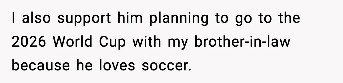 I also support him planning to go to the 2026 World Cup with my brother-in-law because he loves soccer.