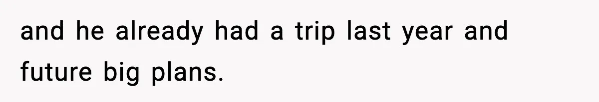 and he already had a trip last year and future big plans.