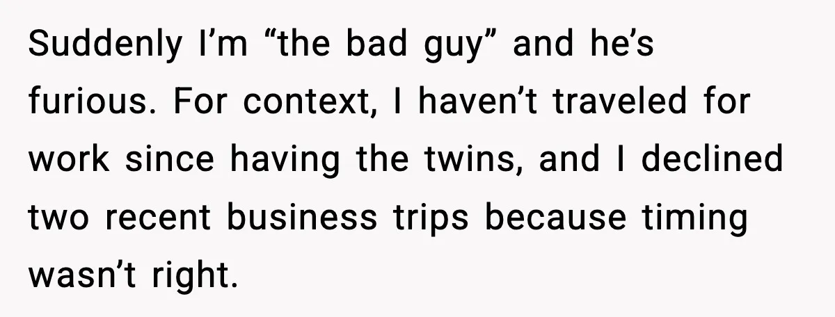 Suddenly I’m “the bad guy” and he’s furious. For context, I haven’t traveled for work since having the twins, and I declined two recent business trips because timing wasn’t right.