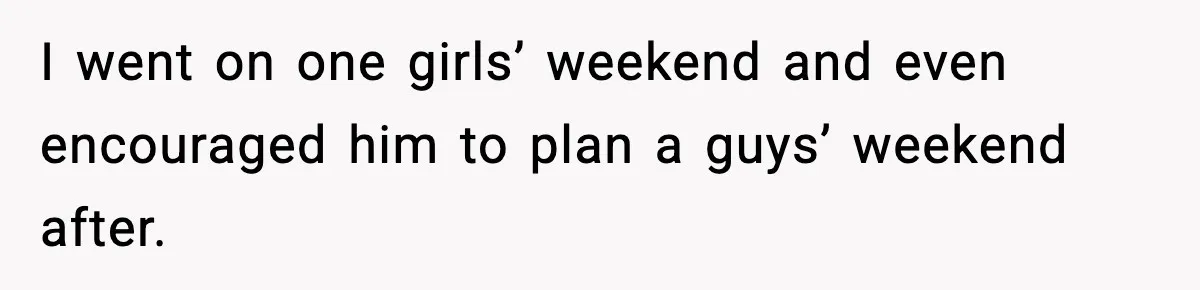 I went on one girls’ weekend and even encouraged him to plan a guys’ weekend after.