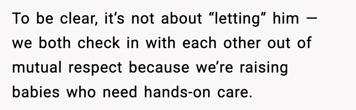 To be clear, it’s not about “letting” him — we both check in with each other out of mutual respect because we’re raising babies who need hands-on care.