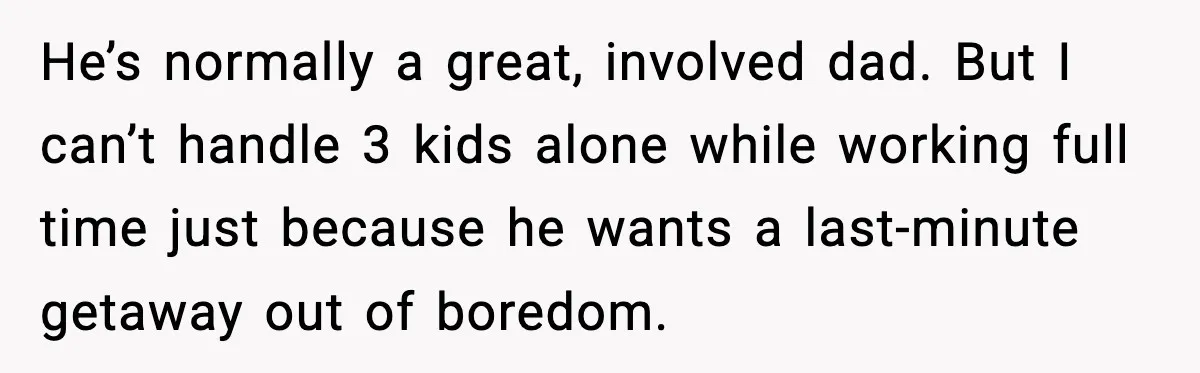 He’s normally a great, involved dad. But I can’t handle 3 kids alone while working full time just because he wants a last-minute getaway out of boredom.