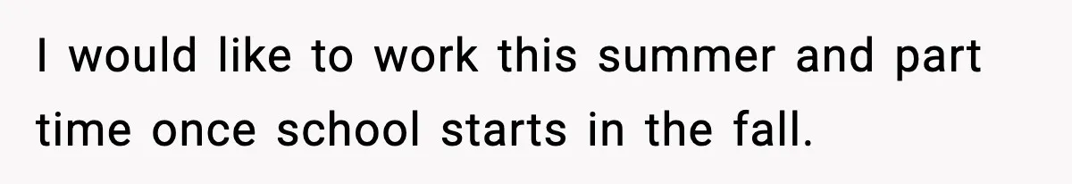 I would like to work this summer and part time once school starts in the fall.