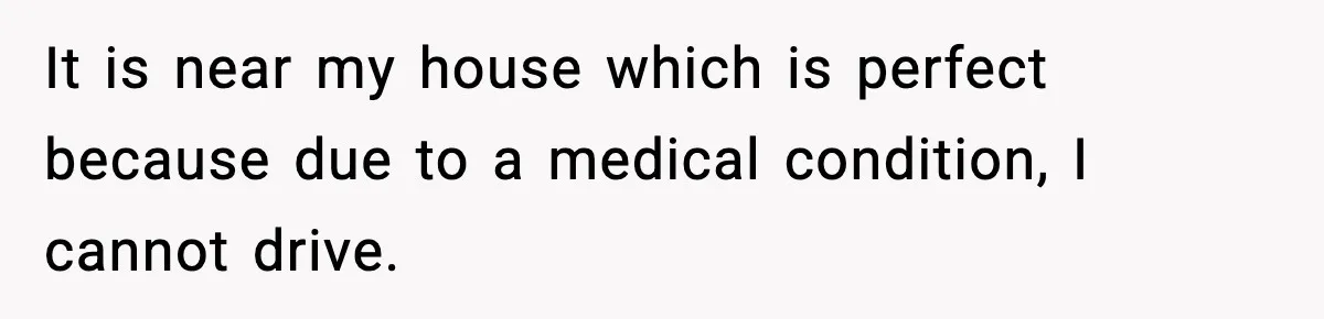 It is near my house which is perfect because due to a medical condition, I cannot drive.