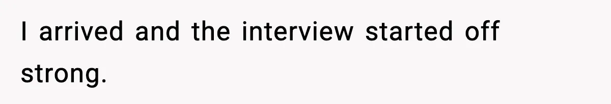 I arrived and the interview started off strong.