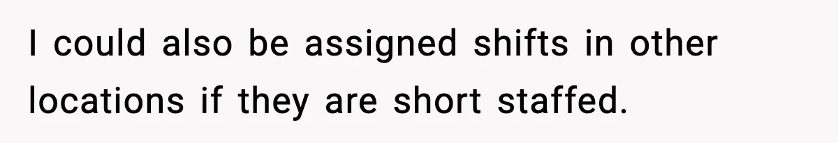 I could also be assigned shifts in other locations if they are short staffed.