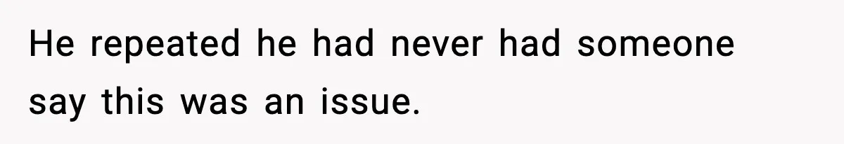 He repeated he had never had someone say this was an issue.