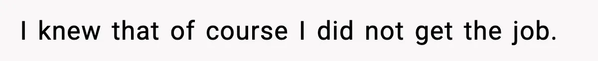 I knew that of course I did not get the job.