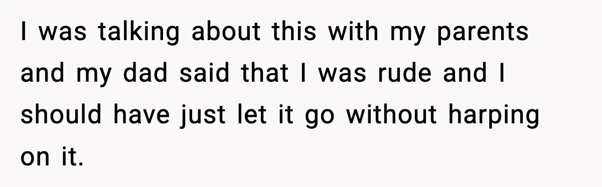 I was talking about this with my parents and my dad said that I was rude and I should have just let it go without harping on it.